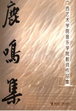 鹿鸣集  <em>广西</em>艺术院音乐学院教师<em>作品</em>集