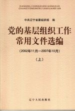 党的基层组织工作常用文件选<em>编</em>（2002年11月-2007年10月）  上