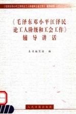 《毛泽东<em>邓<em>小平</em></em>江泽民<em>论</em>工人阶级和工会工作》辅导讲话