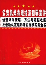 公安机关办理经济犯罪案件侦查讯问策略、<em>方法</em>与证据收集及最新认定追诉处罚标准实务全书  第1卷