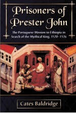 PRI<em>S</em>ONER<em>S</em> OF PRE<em>S</em>TER JOHN THE PORTUGUE<em>S</em>E MI<em>S</em><em>S</em>ION <em>TO</em> ETHIOPIA IN <em>S</em>EARCH OF THE MYTHICAL KING