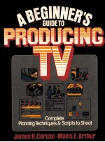 A BEGINNER'S <em>GUIDE</em> TO PRODUCING TV:COMPLETE PLANNING TECHNIQUES AND SCRIPTS TO SHOOT