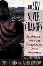 THE SKY NEVE<em>R</em> CHANGES:TESTIMONIES F<em>R</em>OM THE GUATEMALAN LABO<em>R</em> MOVEMENT