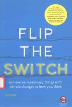 FLIP THE SWITCH ACHIEVE EXTRAORDINARY THINGS <em>WITH</em> SIMPLE CHANGES TO HOW YOU THINK