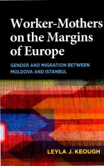 WORKER-MOTHERS ON THE M<em>A</em>RGINS <em>OF</em> EUROPE GENDER <em>A</em>ND MIGR<em>A</em>TION BETWEEN MOLDOV<em>A</em> <em>A</em>ND IST<em>A</em>NBUL