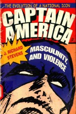 CAPTAIN AMERICA，MASCULINITY，AND VIOLENCE <em>THE</em> EVOLUTION OF A NATIONAL ICON