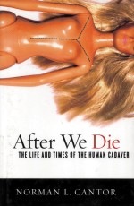 <em>AFTER</em> WE DIE  THE LIFE AND TIMES <em>OF</em> THE HUMAN CADAVER