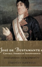 JOSE DE BUST<em>A</em>M<em>A</em>NTE <em>A</em>ND CENTR<em>A</em>L <em>A</em>MERIC<em>A</em>N INDEPENDENCE:COLONI<em>A</em>L <em>A</em>DMINISTR<em>A</em>TION IN <em>A</em>N <em>A</em>GE <em>OF</em> IMPERI<em>A</em>L C
