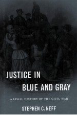 JUSTI<em>C</em>E IN BLUE AND GRAY  A LEGAL HISTORY OF THE <em>C</em>IVIL WAR