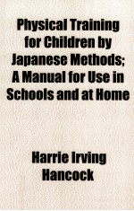PHYSICAL TRAINING FOR CHILDREN <em>BY</em> JAPANESE METHODS; A MANUAL FOR USE IN SCHOOLS AND AT HOME